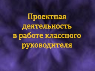 Проектная деятельность в работе классного руководителя