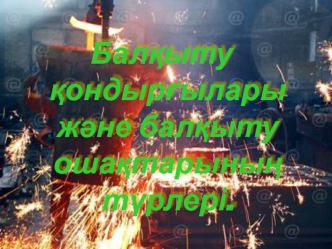 Балқыту қондырғылары және балқыту ошақтарының түрлері