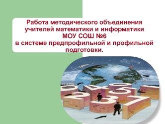 Работа методического объединения учителей математики и информатики МОУ СОШ №6в системе предпрофильной и профильной подготовки.