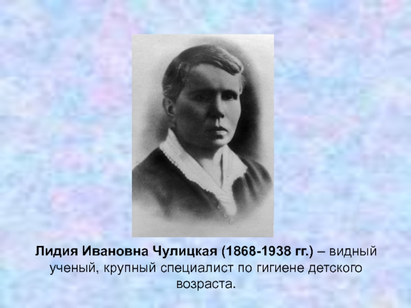 Лидия Ивановна Чулицкая (1868-1938 гг.) – видный ученый, крупный специалист по гигиене детского возраста.