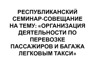 РЕСПУБЛИКАНСКИЙ СЕМИНАР-СОВЕЩАНИЕ НА ТЕМУ: ОРГАНИЗАЦИЯ ДЕЯТЕЛЬНОСТИ ПО ПЕРЕВОЗКЕ ПАССАЖИРОВ И БАГАЖА ЛЕГКОВЫМ ТАКСИ