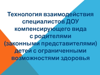 Технология взаимодействия 
специалистов ДОУ 
компенсирующего вида 
с родителями 
(законными представителями) 
детей с ограниченными 
возможностями здоровья