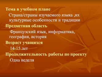 Тема в учебном плане
   Страна/страны изучаемого языка ,их культурные особенности и традиции
Предметная область
    Французский язык, информатика, география, история
Возраст учащихся
    14-15 лет
Продолжительность работы по проекту
    Одна неделя
