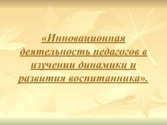 Инновационная деятельность педагогов в изучении динамики и развития воспитанника.