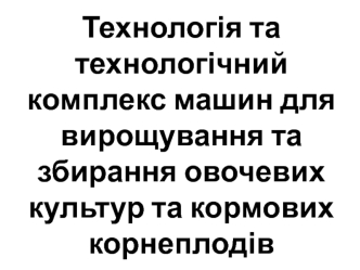 Технологія та технологічний комплекс машин для вирощування та збирання овочевих культур та кормових корнеплодів