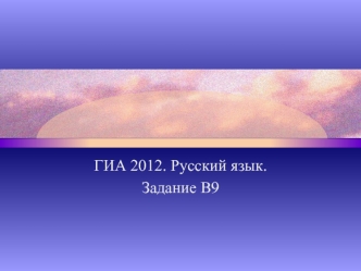 ГИА 2012. Русский язык.
Задание В9
