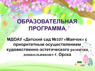 ОБРАЗОВАТЕЛЬНАЯ ПРОГРАММА МДОАУ Детский сад №107 Маячок с приоритетным осуществлением художественно-эстетического развития  дошкольников г. Орска