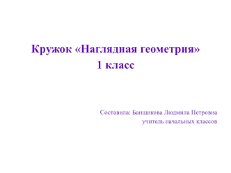Кружок Наглядная геометрия
1 класс




Составила: Банщикова Людмила Петровна
учитель начальных классов