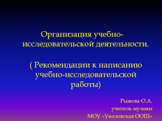 Организация учебно-исследовательской деятельности.
( Рекомендации к написанию учебно-исследовательской работы)
Рыжова О.А.
учитель музыки 
МОУ Уколовская ООШ