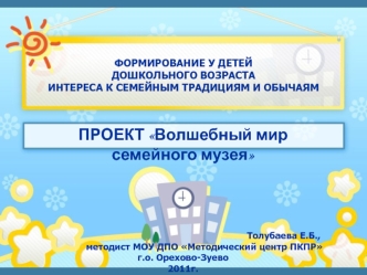 ПРОЕКТ Волшебный мир семейного музея 






                                                                               Толубаева Е.Б.,
                методист МОУ ДПО Методический центр ПКПР 
г.о. Орехово-Зуево
2011г.