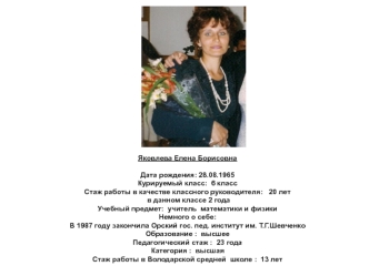 Яковлева Елена Борисовна

Дата рождения: 28.08.1965 
Курируемый класс:  6 класс
Стаж работы в качестве классного руководителя:   20 лет 
 в данном классе 2 года
Учебный предмет:  учитель  математики и физики
Немного о себе:
В 1987 году закончила Орский го