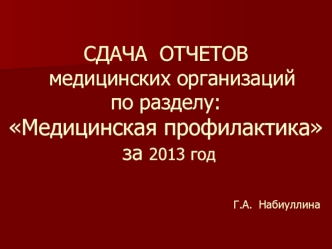 СДАЧА  ОТЧЕТОВ  медицинских организаций по разделу:Медицинская профилактика за 2013 год                                   Г.А. Набиуллина