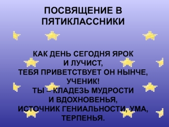 ПОСВЯЩЕНИЕ В ПЯТИКЛАССНИКИКАК ДЕНЬ СЕГОДНЯ ЯРОК И ЛУЧИСТ,ТЕБЯ ПРИВЕТСТВУЕТ ОН НЫНЧЕ, УЧЕНИК!ТЫ – КЛАДЕЗЬ МУДРОСТИ И ВДОХНОВЕНЬЯ,ИСТОЧНИК ГЕНИАЛЬНОСТИ, УМА, ТЕРПЕНЬЯ.