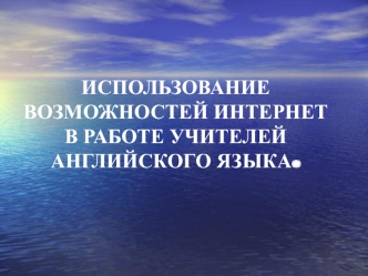 ИСПОЛЬЗОВАНИЕ ВОЗМОЖНОСТЕЙ ИНТЕРНЕТ В РАБОТЕ УЧИТЕЛЕЙ АНГЛИЙСКОГО ЯЗЫКА.