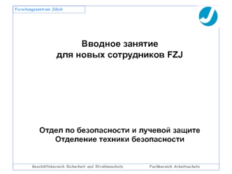 Ввoдное занятие 
для новых сотрудников FZJ






Отдел пo безопасности и лучевой защитe
Отделение техники безопасности