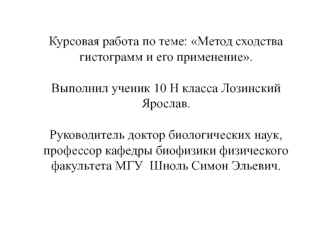 Курсовая работа по теме: Метод сходства гистограмм и его применение.Выполнил ученик 10 Н класса Лозинский Ярослав.Руководитель доктор биологических наук, профессор кафедры биофизики физического факультета МГУ  Шноль Симон Эльевич.