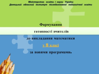 Формування
 готовності вчителів 
до викладання математики
у 5 класі 
за новими програмами.