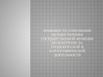 Правовое регулирование осуществления государственной функции по контролю за геодезической и картографической деятельностью