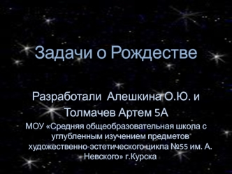 Задачи о Рождестве 

Разработали  Алешкина О.Ю. и 
Толмачев Артем 5А 
МОУ Средняя общеобразовательная школа с углубленным изучением предметов художественно-эстетического цикла №55 им. А.Невского г.Курска