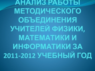 АНАЛИЗ РАБОТЫ МЕТОДИЧЕСКОГО ОБЪЕДИНЕНИЯ УЧИТЕЛЕЙ ФИЗИКИ, МАТЕМАТИКИ И ИНФОРМАТИКИ ЗА 2011-2012 УЧЕБНЫЙ ГОД