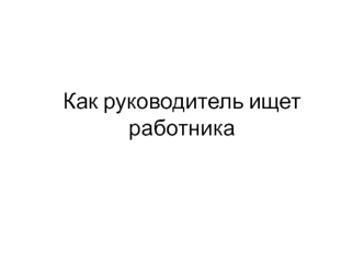 Как руководитель ищет работника
