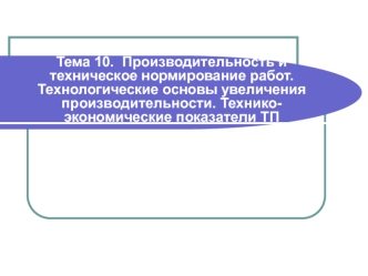 Тема 10.  Производительность и техническое нормирование работ. Технологические основы увеличения производительности. Технико-экономические показатели ТП