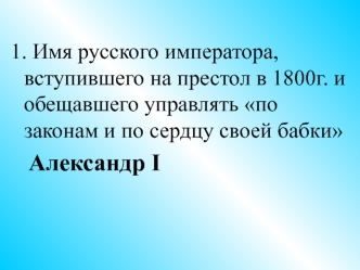 1. Имя русского императора, вступившего на престол в 1800г. и  обещавшего управлять по законам и по сердцу своей бабки
   Александр I