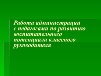 Работа администрации с педагогами по развитию воспитательного потенциала классного руководителя