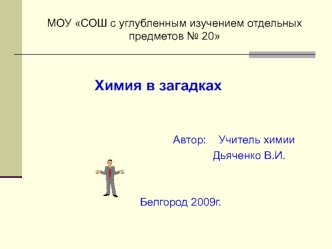 МОУ СОШ с углубленным изучением отдельных предметов № 20

 
                        Химия в загадках


                                                  Автор:    Учитель химии       
                                                               Дьяченко