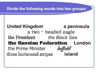 United Kingdom                a peninsula
                a two – headed eagle 
 the President          the Black Sea  
 the Russian Federation     London 
 the Prime Minister         daffodil 
three horizontal stripes         island