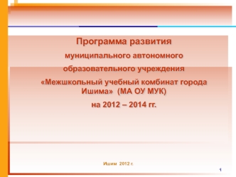 Программа развития 
муниципального автономного 
образовательного учреждения 
Межшкольный учебный комбинат города Ишима  (МА ОУ МУК)
на 2012 – 2014 гг.