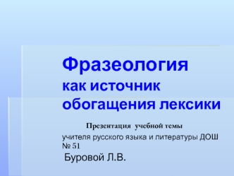 Фразеология как источник обогащения лексики       Презентация  учебной темы  учителя русского языка и литературы ДОШ № 51  Буровой Л.В.