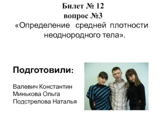 Билет 12 вопрос 3 Определение средней плотности неоднородного тела. Подготовили: Валевич Константин Минькова Ольга Подстрелова Наталья.