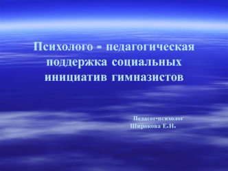 Психолого - педагогическая поддержка социальных инициатив гимназистов                                          Педагог-психолог                                     Широкова Е.Н.