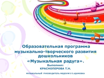 Образовательная программа 
музыкально-творческого развития дошкольников   
Музыкальная радуга.
Выполнил:
КРАСНОПЕРОВА Т.Н.

МУЗЫКАЛЬНЫЙ  РУКОВОДИТЕЛЬ МБДОУ№3 П.АДАМОВКА