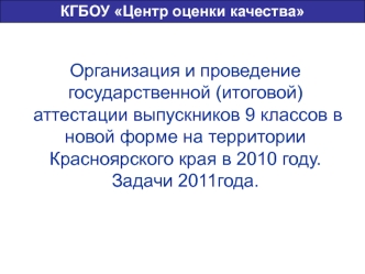 Организация и проведение государственной (итоговой) аттестации выпускников 9 классов в новой форме на территории Красноярского края в 2010 году.Задачи 2011года.