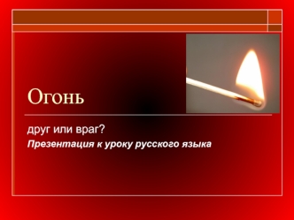 Огонь друг или враг? Текст-рассуждение. Презентация к уроку русского языка