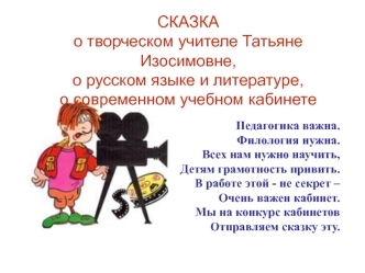 СКАЗКА 
о творческом учителе Татьяне Изосимовне, 
о русском языке и литературе, 
о современном учебном кабинете