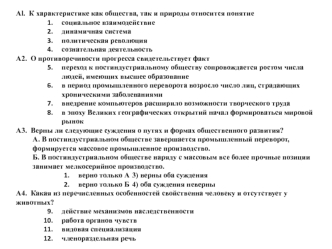 Al.  К характеристике как общества, так и природы относится понятие
социальное взаимодействие
динамичная система
политическая революция
сознательная деятельность
А2.  О противоречивости прогресса свидетельствует факт
переход к постиндустриальному обществу