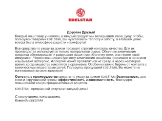Дорогие Друзья!
Каждый наш товар уникален, в каждый продукт мы вкладываем свою душу, чтобы, пользуясь товарами EDELSTAR, Вы чувствовали теплоту и заботу, а в Вашем доме всегда была атмосфера радости и комфорта!

Все средства по уходу за домом проходят стр