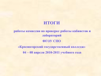 ИТОГИ
 работы комиссии по проверке работы кабинетов и лабораторий 
ФГОУ СПО 
Красногорский государственный колледж
 04 – 08 апреля 2010-2011 учебного года