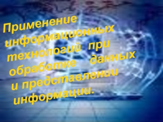 Применение  информационных  технологий  при обработке    данных
и представлении информации.