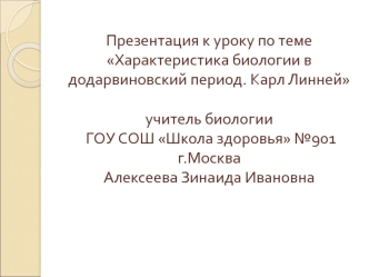 Презентация к уроку по теме Характеристика биологии в додарвиновский период. Карл Линнейучитель биологии ГОУ СОШ Школа здоровья №901г.МоскваАлексеева Зинаида Ивановна