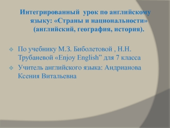 Интегрированный  урок по английскому  языку: Страны и национальности (английский, география, история).

По учебнику М.З. Биболетовой , Н.Н. Трубаневой Enjoy English” для 7 класса
Учитель английского языка: Андрианова Ксения Витальевна