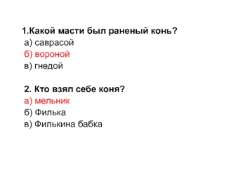 1.Какой масти был раненый конь?
    а) саврасой
    б) вороной
    в) гнедой

    2. Кто взял себе коня?
    а) мельник
    б) Филька
    в) Филькина бабка