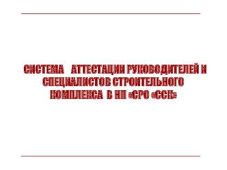 СИСТЕМА    АТТЕСТАЦИИ РУКОВОДИТЕЛЕЙ И СПЕЦИАЛИСТОВ СТРОИТЕЛЬНОГО КОМПЛЕКСА  В НП СРО ССК