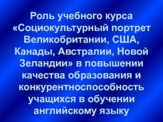Роль учебного курса Социокультурный портрет Великобритании, США, Канады, Австралии, Новой Зеландии в повышении качества образования и конкурентноспособность учащихся в обучении английскому языку