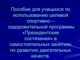 Пособие для учащихся по использованию целевой спортивно – оздоровительной программы Президентские состязания в самостоятельных занятиях по развитию двигательных качеств.