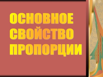 ОСНОВНОЕ
СВОЙСТВО
ПРОПОРЦИИ