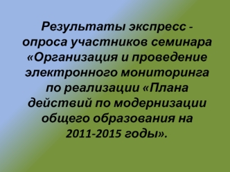 Результаты экспресс - опроса участников семинара Организация и проведение электронного мониторинга по реализации Плана действий по модернизации общего образования на 2011-2015 годы.